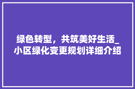 绿色转型，共筑美好生活_小区绿化变更规划详细介绍