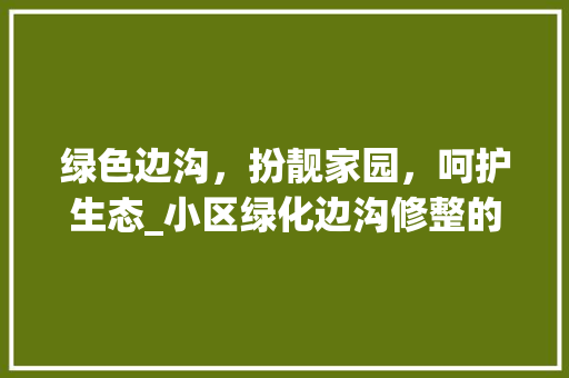 绿色边沟，扮靓家园，呵护生态_小区绿化边沟修整的意义与方法