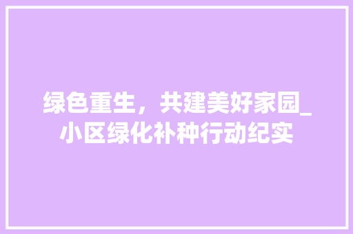 绿色重生，共建美好家园_小区绿化补种行动纪实