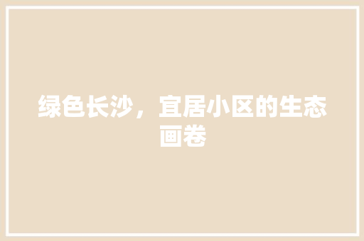 绿色长沙，宜居小区的生态画卷
