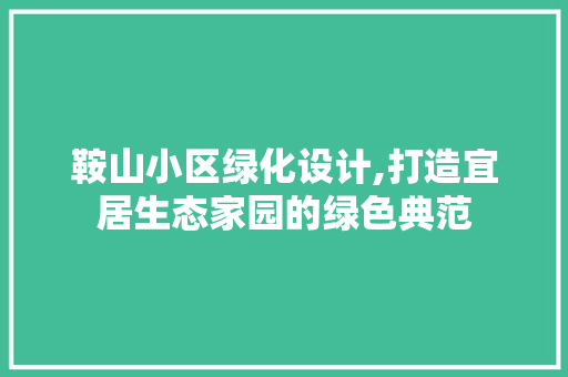 鞍山小区绿化设计,打造宜居生态家园的绿色典范