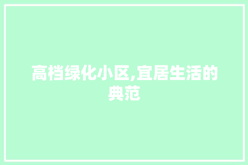 高档绿化小区,宜居生活的典范 植物分类