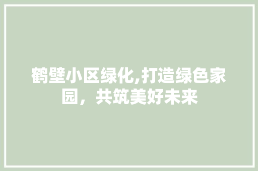 鹤壁小区绿化,打造绿色家园，共筑美好未来