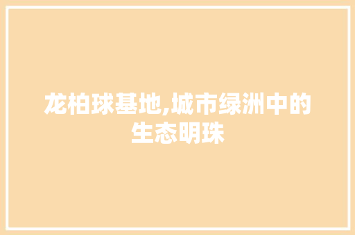 龙柏球基地,城市绿洲中的生态明珠