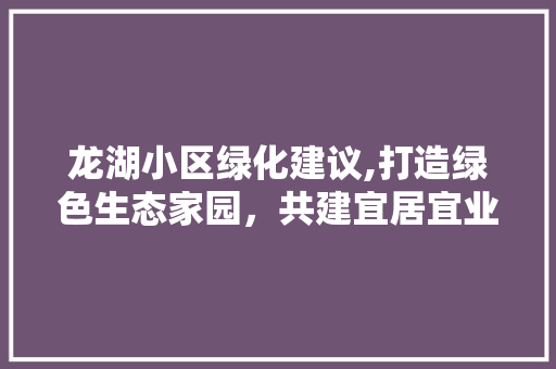 龙湖小区绿化建议,打造绿色生态家园，共建宜居宜业社区