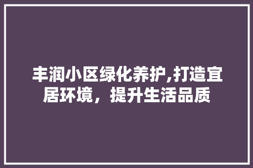 丰润小区绿化养护,打造宜居环境，提升生活品质 灌溉方法