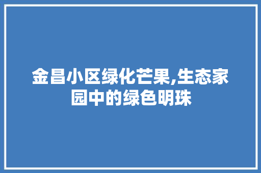 金昌小区绿化芒果,生态家园中的绿色明珠