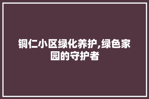 铜仁小区绿化养护,绿色家园的守护者