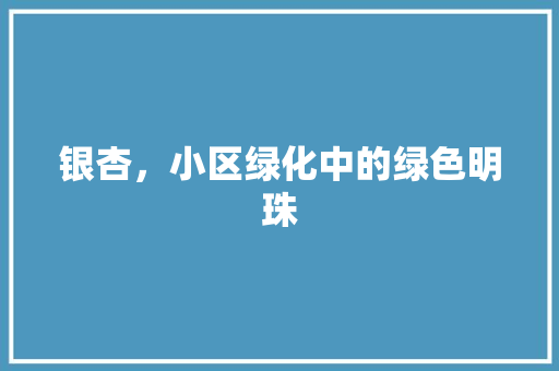 银杏，小区绿化中的绿色明珠 养护技巧