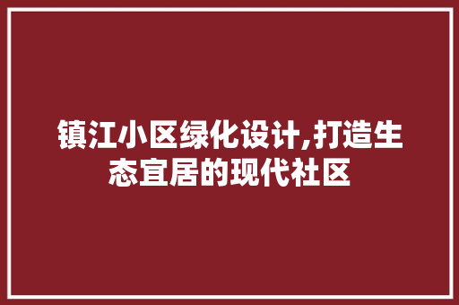 镇江小区绿化设计,打造生态宜居的现代社区 爬藤植物