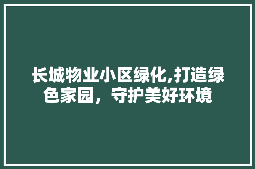 长城物业小区绿化,打造绿色家园，守护美好环境