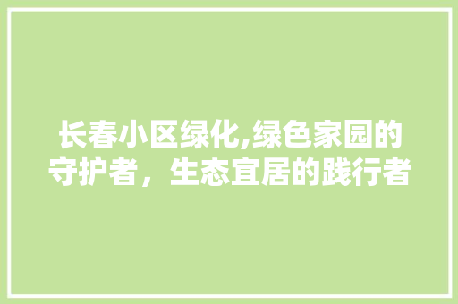 长春小区绿化,绿色家园的守护者，生态宜居的践行者 园艺知识