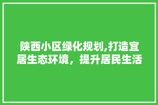 陕西小区绿化规划,打造宜居生态环境，提升居民生活品质