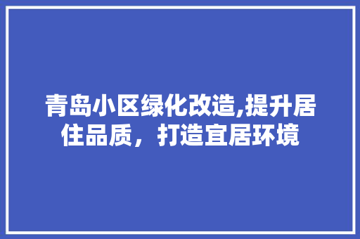 青岛小区绿化改造,提升居住品质，打造宜居环境