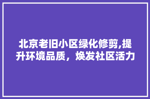 北京老旧小区绿化修剪,提升环境品质，焕发社区活力 树木