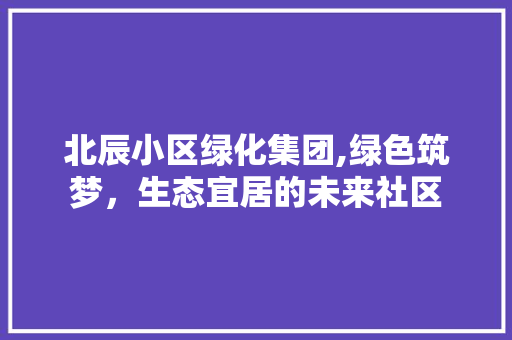 北辰小区绿化集团,绿色筑梦，生态宜居的未来社区