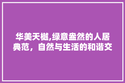 华美天樾,绿意盎然的人居典范，自然与生活的和谐交响 爬藤植物