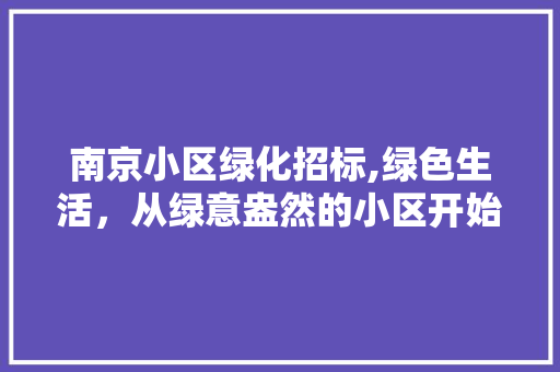 南京小区绿化招标,绿色生活，从绿意盎然的小区开始