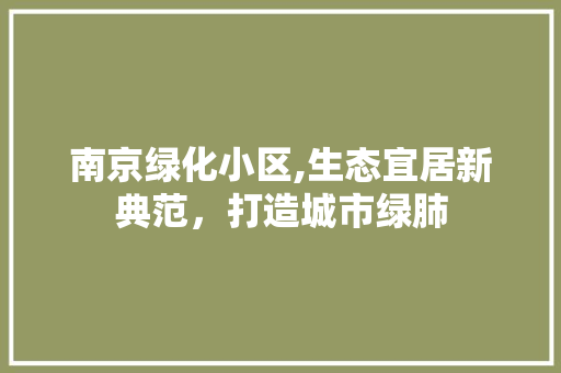 南京绿化小区,生态宜居新典范，打造城市绿肺 修剪技巧
