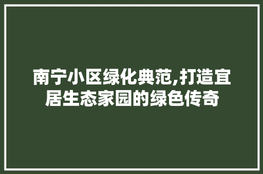 南宁小区绿化典范,打造宜居生态家园的绿色传奇