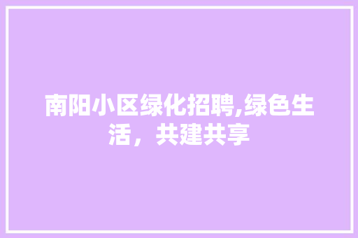 南阳小区绿化招聘,绿色生活，共建共享 树木