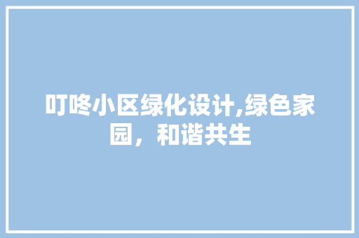 叮咚小区绿化设计,绿色家园，和谐共生