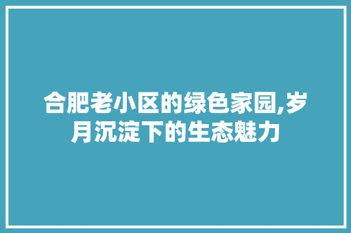 合肥老小区的绿色家园,岁月沉淀下的生态魅力 养护技巧