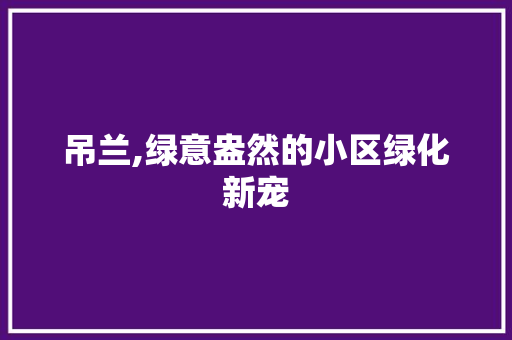 吊兰,绿意盎然的小区绿化新宠