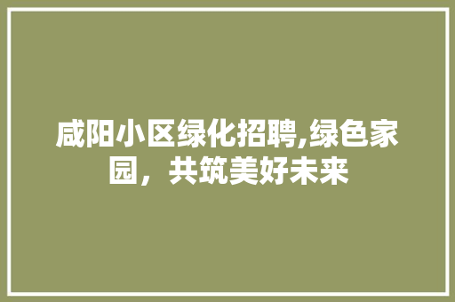 咸阳小区绿化招聘,绿色家园，共筑美好未来