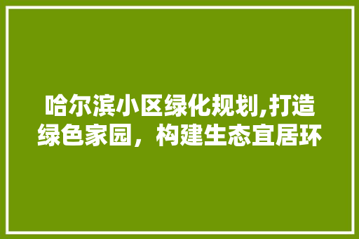 哈尔滨小区绿化规划,打造绿色家园，构建生态宜居环境