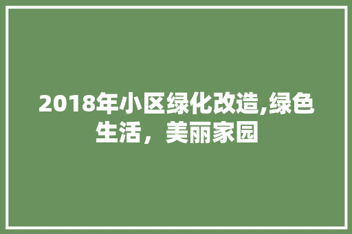 2018年小区绿化改造,绿色生活，美丽家园
