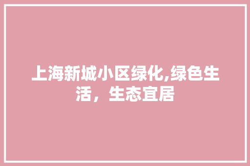 上海新城小区绿化,绿色生活，生态宜居 植物栽培