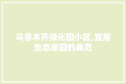 乌鲁木齐绿化园小区,宜居生态家园的典范 植物分类