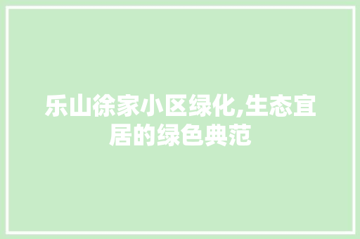 乐山徐家小区绿化,生态宜居的绿色典范