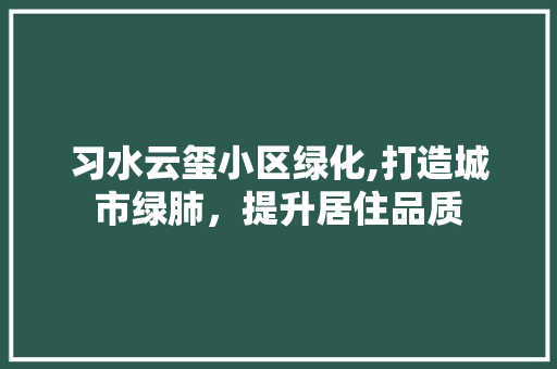 习水云玺小区绿化,打造城市绿肺，提升居住品质