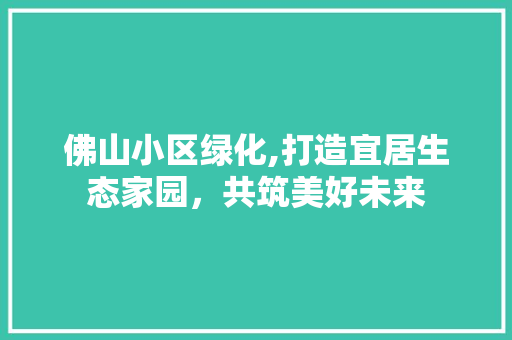 佛山小区绿化,打造宜居生态家园,共筑美好未来 花卉 佛山小区绿化,打造宜居生态家园,共筑美好未来 花卉