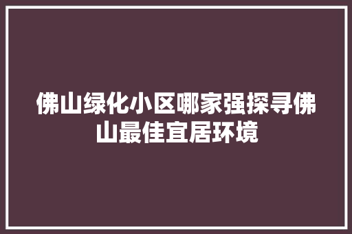佛山绿化小区哪家强探寻佛山最佳宜居环境