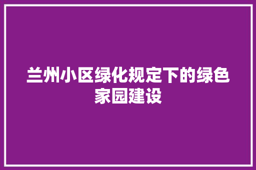 兰州小区绿化规定下的绿色家园建设
