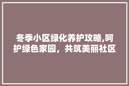 冬季小区绿化养护攻略,呵护绿色家园，共筑美丽社区