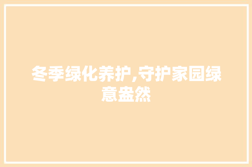 冬季绿化养护,守护家园绿意盎然