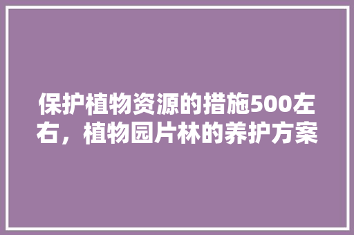 保护植物资源的措施500左右，植物园片林的养护方案怎么写。