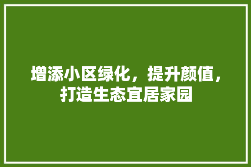 增添小区绿化，提升颜值，打造生态宜居家园
