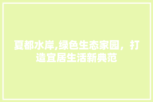 夏都水岸,绿色生态家园，打造宜居生活新典范
