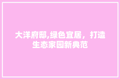 大洋府邸,绿色宜居，打造生态家园新典范