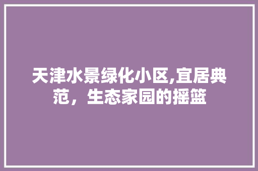 天津水景绿化小区,宜居典范，生态家园的摇篮