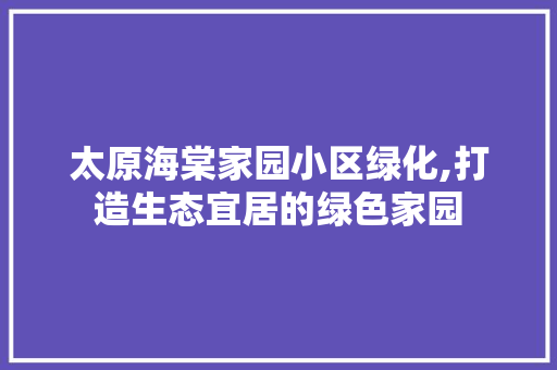 太原海棠家园小区绿化,打造生态宜居的绿色家园