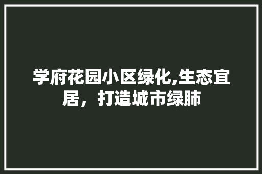 学府花园小区绿化,生态宜居，打造城市绿肺 园艺知识