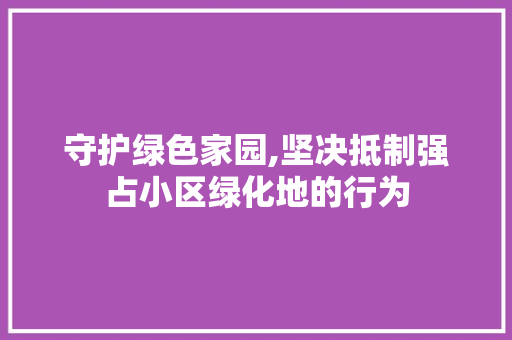 守护绿色家园,坚决抵制强占小区绿化地的行为