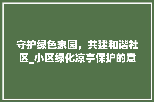 守护绿色家园，共建和谐社区_小区绿化凉亭保护的意义与方法