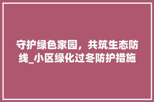 守护绿色家园，共筑生态防线_小区绿化过冬防护措施讨论